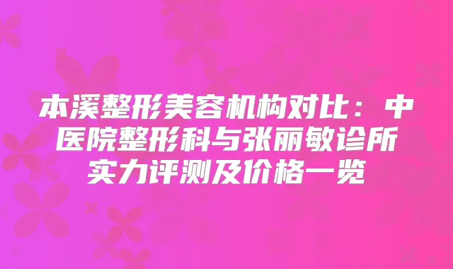 本溪整形美容机构对比：中医院整形科与张丽敏诊所实力评测及价格一览