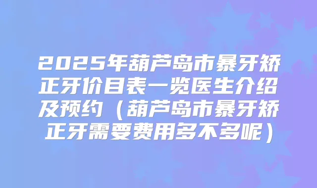 2025年葫芦岛市暴牙矫正牙价目表一览医生介绍及预约（葫芦岛市暴牙矫正牙需要费用多不多呢）
