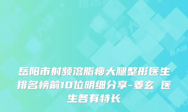 岳阳市射频溶脂瘦大腿整形医生排名榜前10位明细分享-姜玄喆医生各有特长