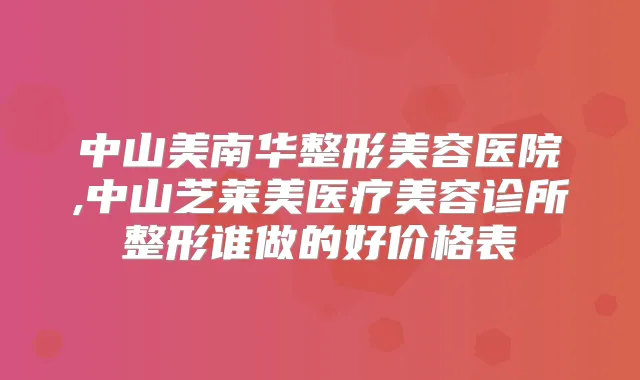 中山美南华整形美容医院,中山芝莱美医疗美容诊所整形谁做的好价格表