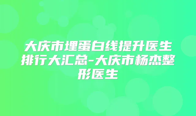 大庆市埋蛋白线提升医生排行大汇总-大庆市杨杰整形医生