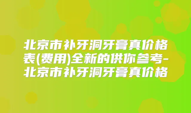 北京市补牙洞牙膏真价格表(费用)全新的供你参考-北京市补牙洞牙膏真价格