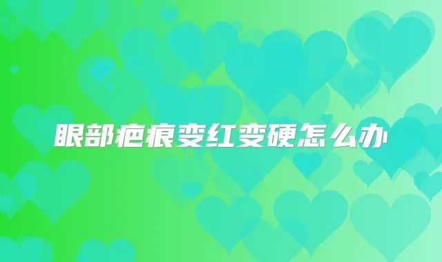 眼部疤痕变红变硬怎么办