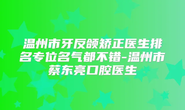 温州市牙反颌矫正医生排名专位名气都不错-温州市蔡东亮口腔医生