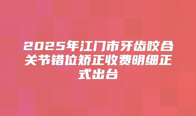 2025年江门市牙齿咬合关节错位矫正收费明细正式出台