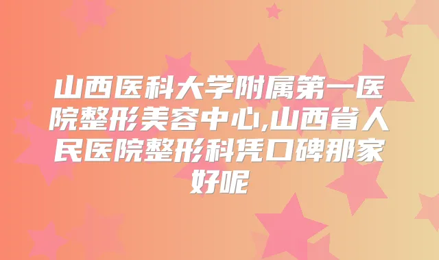 山西医科大学附属第一医院整形美容中心,山西省人民医院整形科凭口碑那家好呢