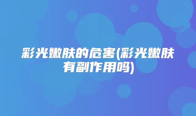 彩光嫩肤的危害(彩光嫩肤有副作用吗)