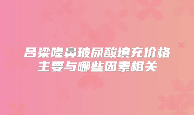 吕梁隆鼻玻尿酸填充价格主要与哪些因素相关