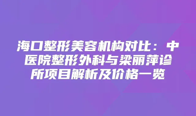 海口整形美容机构对比：中医院整形外科与梁丽萍诊所项目解析及价格一览