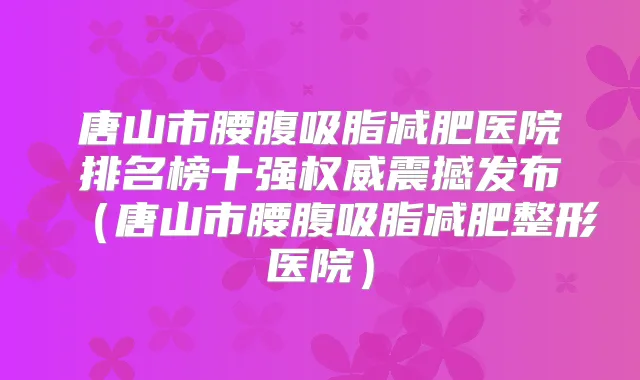 唐山市腰腹吸脂减肥医院排名榜十强震撼发布（唐山市腰腹吸脂减肥整形医院）