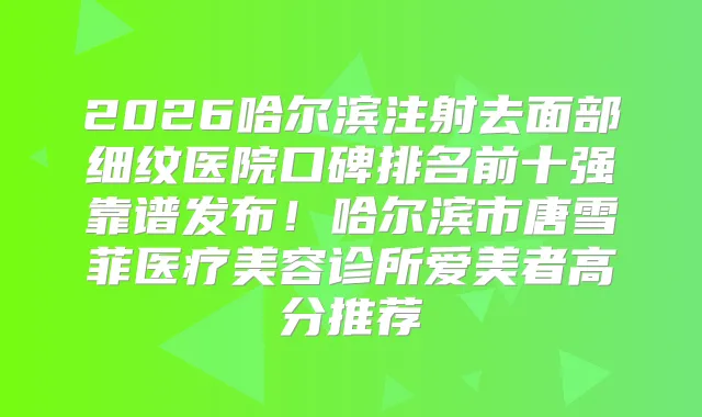2026哈尔滨注射去面部细纹医院口碑排名前十强靠谱发布！哈尔滨市唐雪菲医疗美容诊所爱美者高分推荐