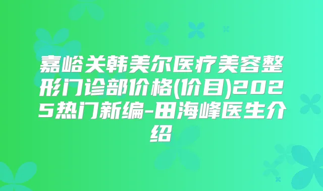 嘉峪关韩美尔医疗美容整形门诊部价格(价目)2025热门新编-田海峰医生介绍