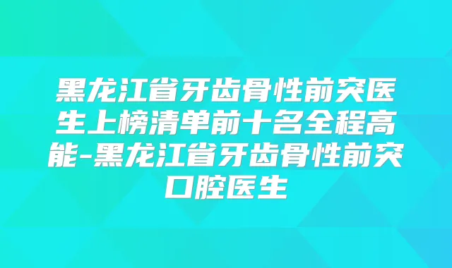 黑龙江省牙齿骨性前突医生上榜清单前十名全程高能-黑龙江省牙齿骨性前突口腔医生