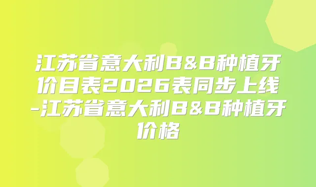 江苏省意大利B&B种植牙价目表2026表同步上线-江苏省意大利B&B种植牙价格
