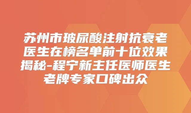 苏州市玻尿酸注射抗衰老医生在榜名单前十位效果揭秘-程宁新主任医师医生老牌专家口碑出众