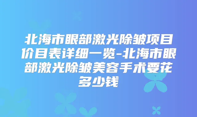北海市眼部激光除皱项目价目表详细一览-北海市眼部激光除皱美容手术要花多少钱