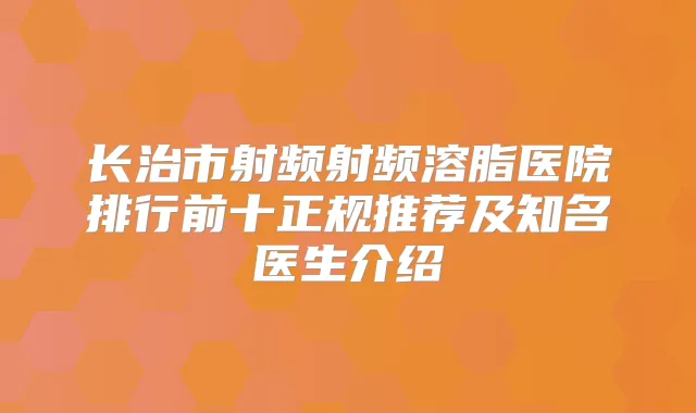 长治市射频射频溶脂医院排行前十正规推荐及知名医生介绍