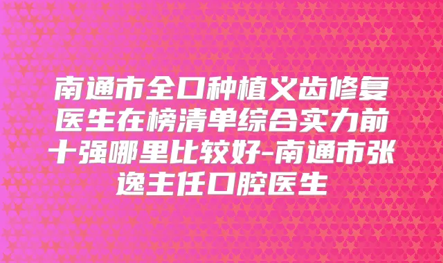 南通市全口种植义齿修复医生在榜清单综合实力前十强哪里比较好-南通市张逸主任口腔医生