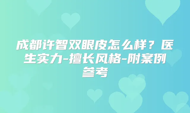 成都许智双眼皮怎么样?医生实力-擅长风格-附案例参考