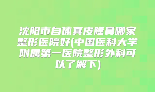 沈阳市自体真皮隆鼻哪家整形医院好(中国医科大学附属第一医院整形外科可以了解下)