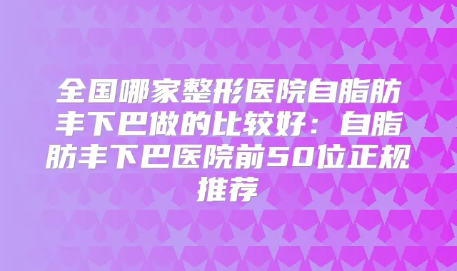 全国哪家整形医院自脂肪丰下巴做的比较好：自脂肪丰下巴医院前50位正规推荐