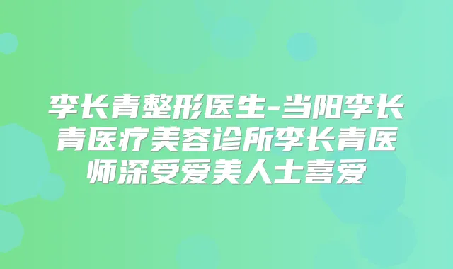 李长青整形医生-当阳李长青医疗美容诊所李长青医师深受爱美人士喜爱