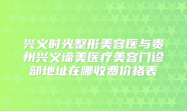 兴义时光整形美容医与贵州兴义谛美医疗美容门诊部地址在哪收费价格表
