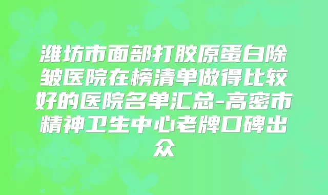 潍坊市面部打胶原蛋白除皱医院在榜清单做得比较好的医院名单汇总-高密市精神卫生中心老牌口碑出众