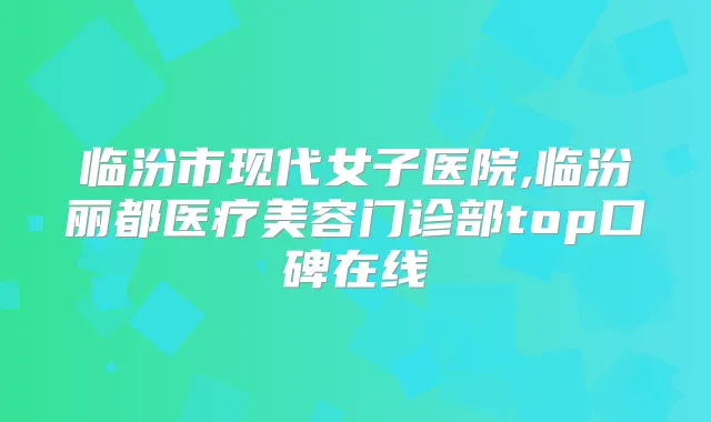 临汾市现代女子医院,临汾丽都医疗美容门诊部top口碑在线