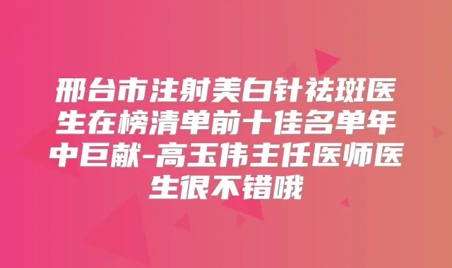 邢台市注射美白针祛斑医生在榜清单前十佳名单年中巨献-高玉伟主任医师医生很不错哦