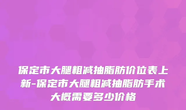 保定市大腿粗减抽脂肪价位表上新-保定市大腿粗减抽脂肪手术大概需要多少价格