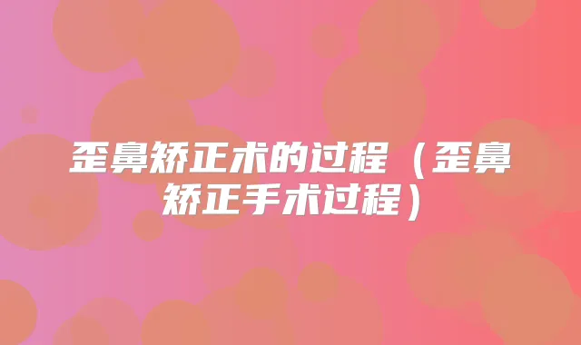 歪鼻矫正术的过程（歪鼻矫正手术过程）