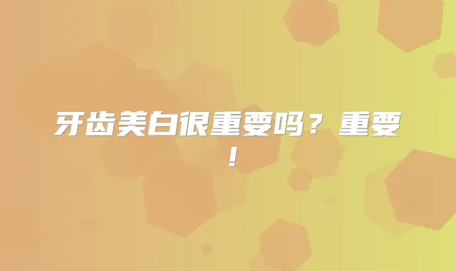 牙齿美白很重要吗？重要！