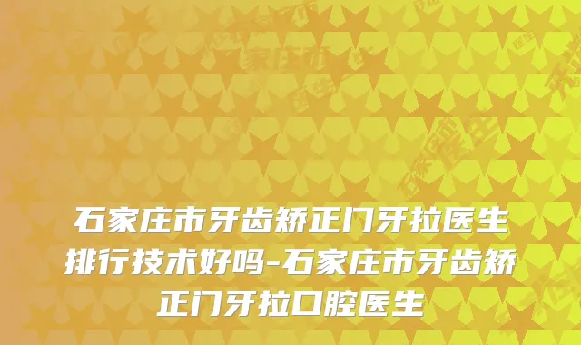 石家庄市牙齿矫正门牙拉医生排行技术好吗-石家庄市牙齿矫正门牙拉口腔医生
