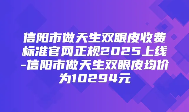 信阳市做天生双眼皮收费标准官网正规2025上线-信阳市做天生双眼皮均价为10294元