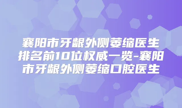 襄阳市牙龈外侧萎缩医生排名前10位一览-襄阳市牙龈外侧萎缩口腔医生
