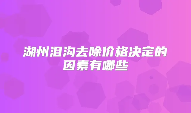 湖州泪沟去除价格决定的因素有哪些