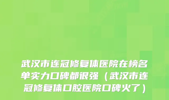 武汉市连冠修复体医院在榜名单实力口碑都很强（武汉市连冠修复体口腔医院口碑火了）