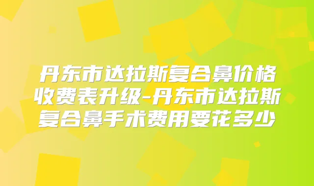 丹东市达拉斯复合鼻价格收费表升级-丹东市达拉斯复合鼻手术费用要花多少