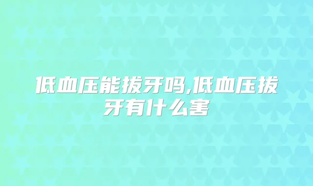 低血压能拔牙吗,低血压拔牙有什么害