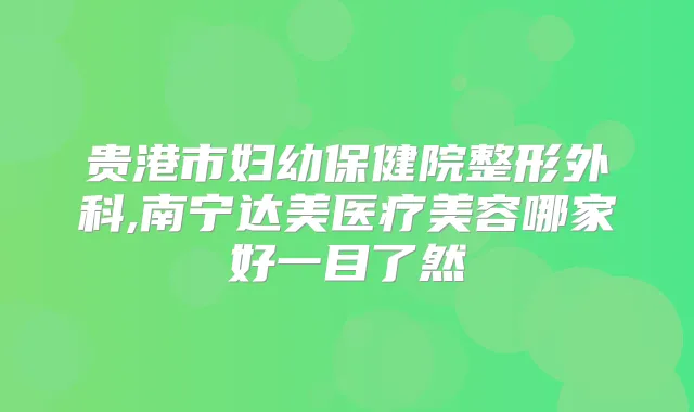 贵港市妇幼保健院整形外科,南宁达美医疗美容哪家好一目了然