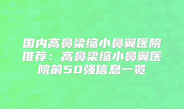 国内高鼻梁缩小鼻翼医院推荐：高鼻梁缩小鼻翼医院前50强信息一览