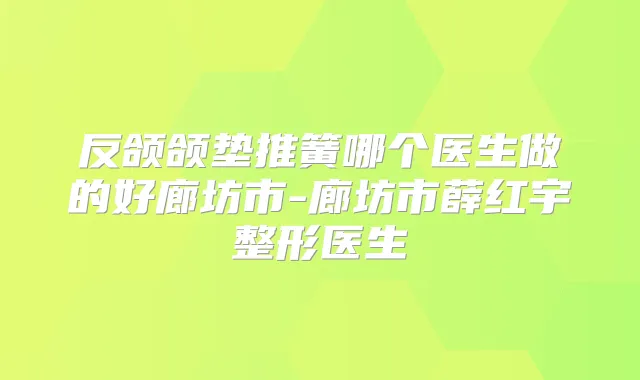 反颌颌垫推簧哪个医生做的好廊坊市-廊坊市薛红宇整形医生