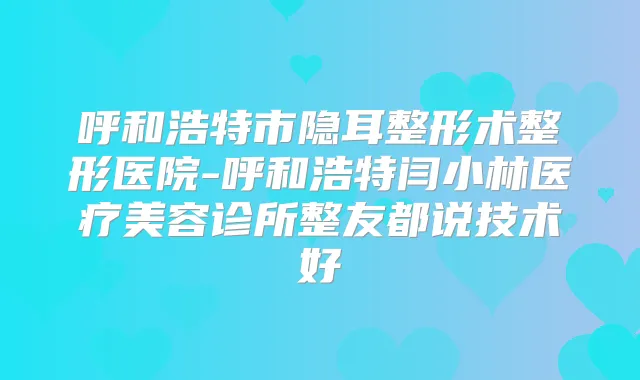 呼和浩特市隐耳整形术整形医院-呼和浩特闫小林医疗美容诊所整友都说技术好