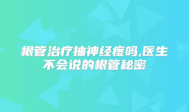 根管抽神经疼吗,医生不会说的根管秘密
