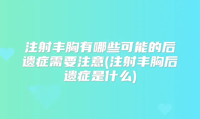 注射丰胸有哪些可能的后遗症需要注意(注射丰胸后遗症是什么)