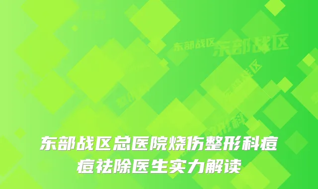 东部战区总医院烧伤整形科痘痘祛除医生实力解读