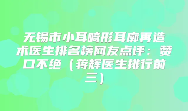 无锡市小耳畸形耳廓再造术医生排名榜网友点评：赞口不绝（蒋辉医生排行前三）