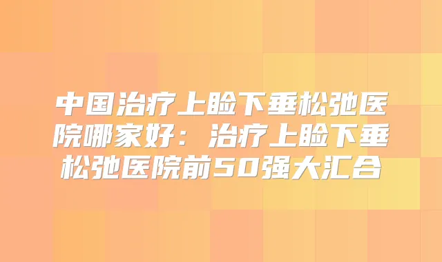 中国上睑下垂松弛医院哪家好:上睑下垂松弛医院前50强大汇合