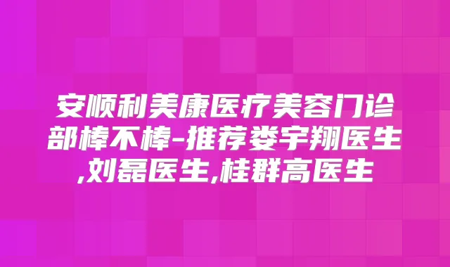 安顺利美康医疗美容门诊部棒不棒-推荐娄宇翔医生,刘磊医生,桂群高医生